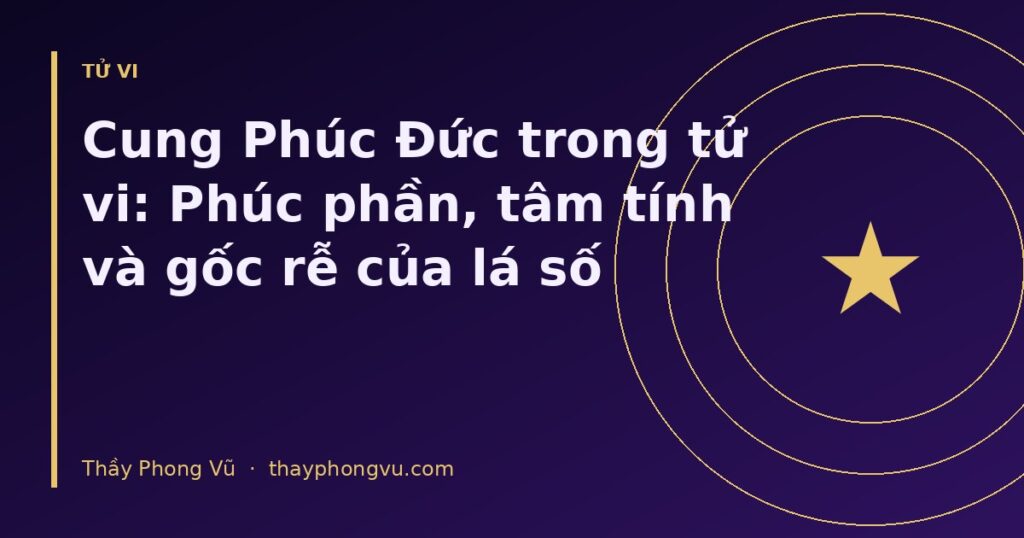 Cung Phúc Đức trong tử vi: Phúc phần, tâm tính và gốc rễ của lá số