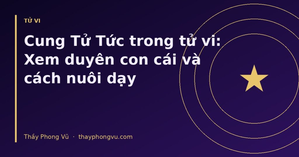 Cung Tử Tức trong tử vi: Xem duyên con cái và cách nuôi dạy