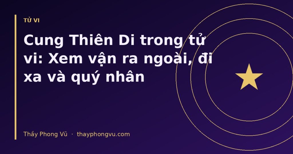 Cung Thiên Di trong tử vi: Xem vận ra ngoài, đi xa và quý nhân