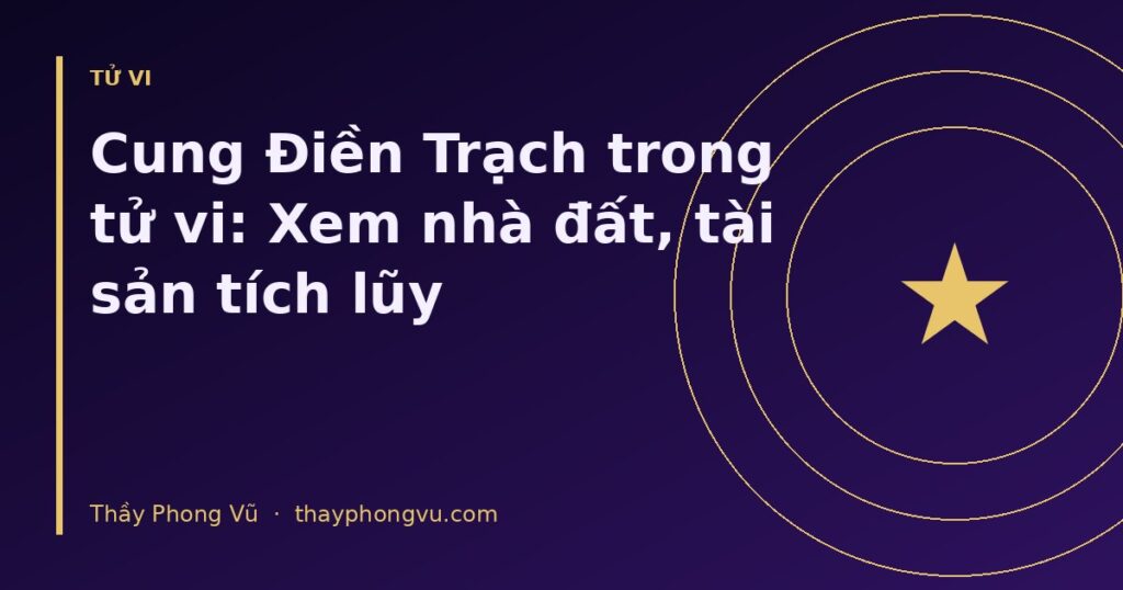 Cung Điền Trạch trong tử vi: Xem nhà đất, tài sản tích lũy