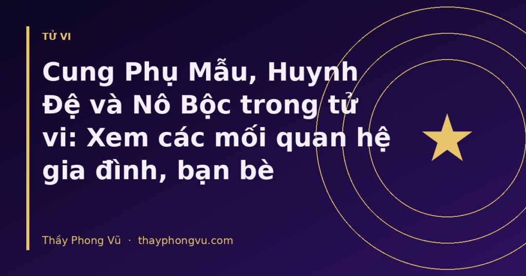 Cung Phụ Mẫu, Huynh Đệ và Nô Bộc trong tử vi: Xem các mối quan hệ gia đình, bạn bè