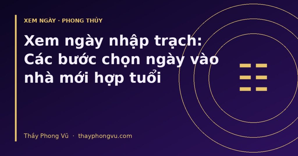 Xem ngày nhập trạch: Các bước chọn ngày vào nhà mới hợp tuổi