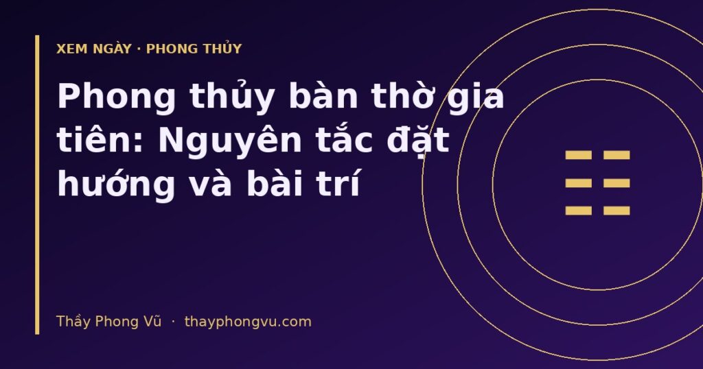 Phong thủy bàn thờ gia tiên: Nguyên tắc đặt hướng và bài trí