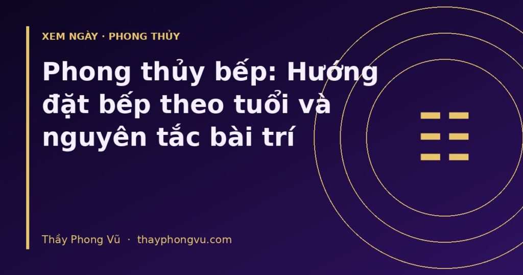 Phong thủy bếp: Hướng đặt bếp theo tuổi và nguyên tắc bài trí