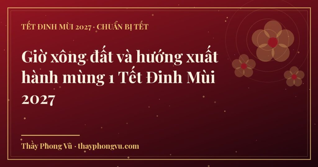 Giờ xông đất và hướng xuất hành mùng 1 Tết Đinh Mùi 2027