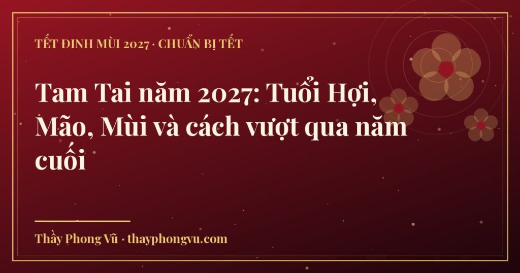 Tam Tai năm 2027: Tuổi Hợi, Mão, Mùi và cách vượt qua năm cuối