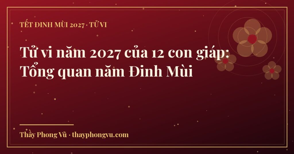 Tử vi năm 2027 của 12 con giáp: Tổng quan năm Đinh Mùi